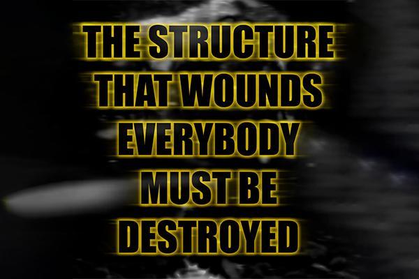 THE STRUCTURE THAT WOUNDS EVERYBODY MUST BE DESTROYED